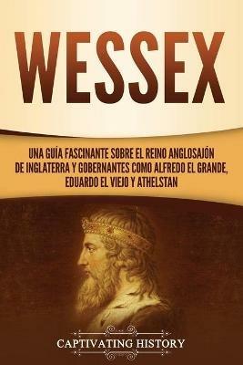 Ibs Wessex: Una guia fascinante sobre el reino anglosajon de Inglaterra y gobernantes como Alfredo el Grande Eduardo el Viejo y Athelstan In Linea